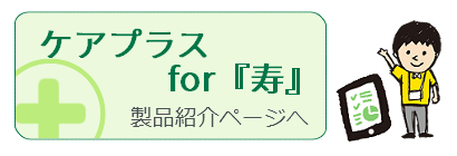 ケアプラスfor『寿』製品紹介ページへ