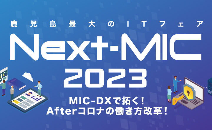 鹿児島最大のITフェア Next-MIC2023 MIC-DXで拓く！Afterコロナの働き方改革！