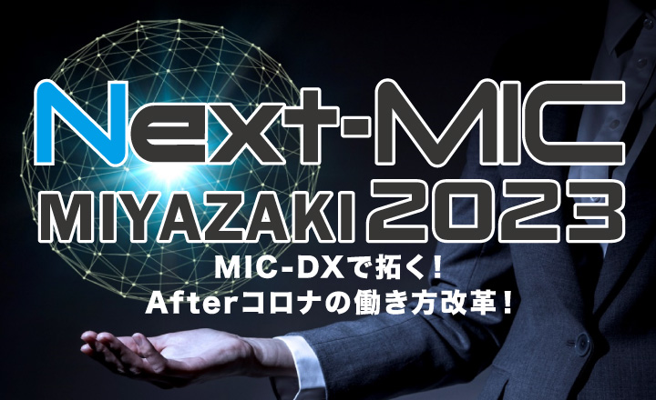 Next-MIC MIYAZAKI2023 MIC-DXで拓く！Afterコロナの働き方改革！