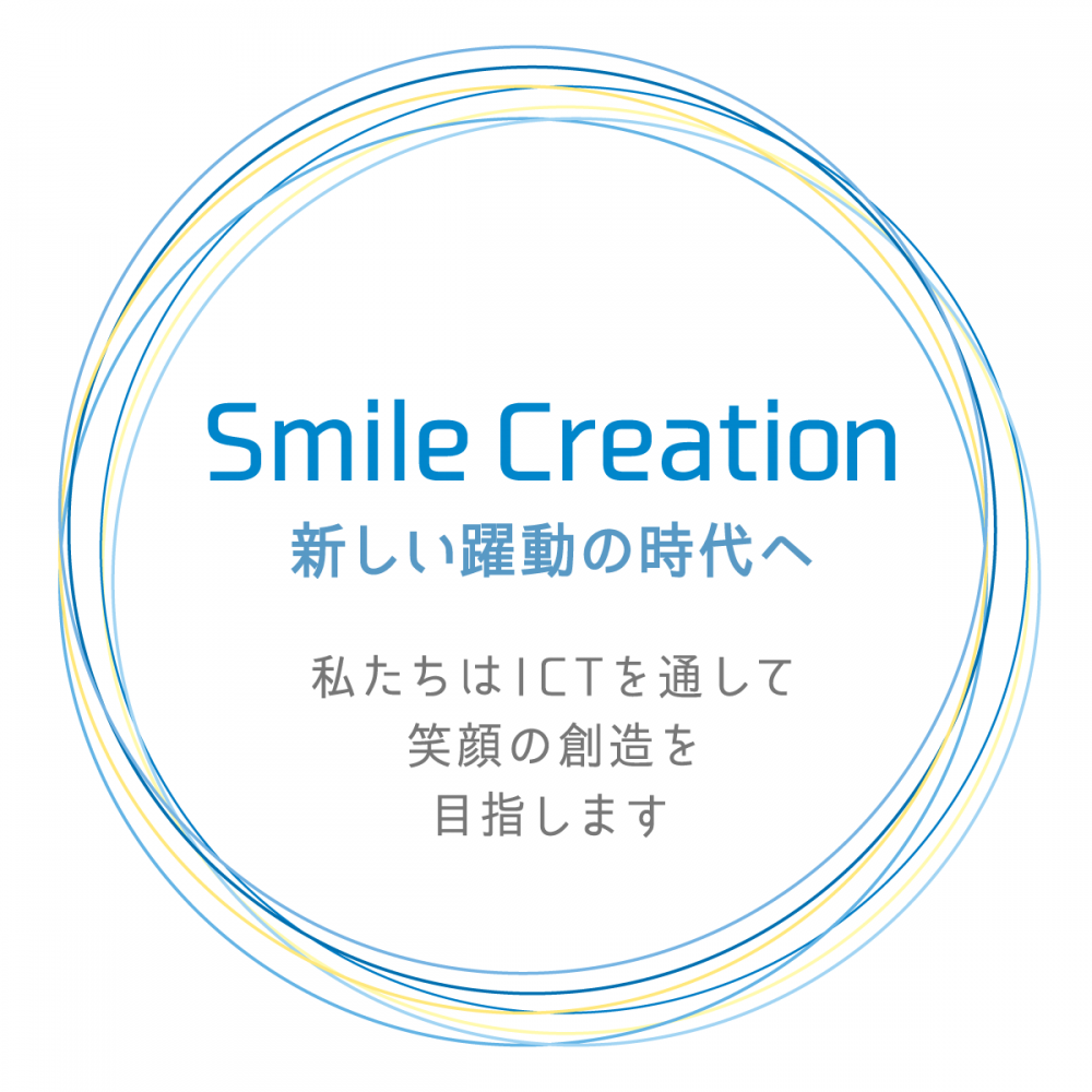 Smile Creation 新しい躍動の時代へ 私たちはICTを通して笑顔の創造を目指します