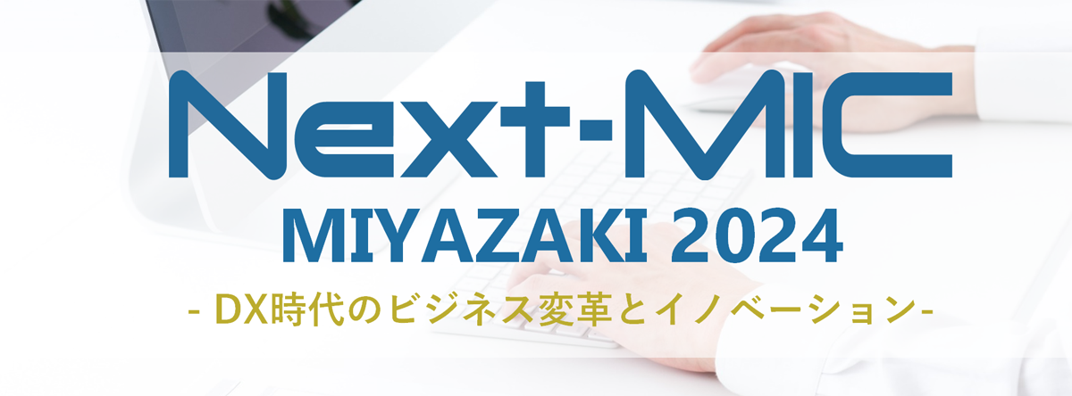 Next-MIC MIYAZAKI 2024 -DX時代のビジネス改革とイノベーション-